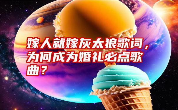 嫁人就嫁灰太狼歌词，为何成为婚礼必点歌曲？