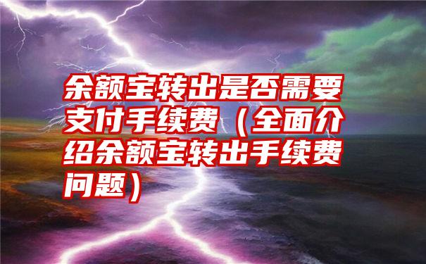 余额宝转出是否需要支付手续费（全面介绍余额宝转出手续费问题）