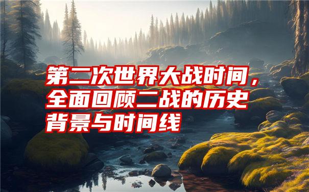 第二次世界大战时间，全面回顾二战的历史背景与时间线