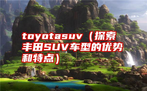 toyotasuv（探索丰田SUV车型的优势和特点）