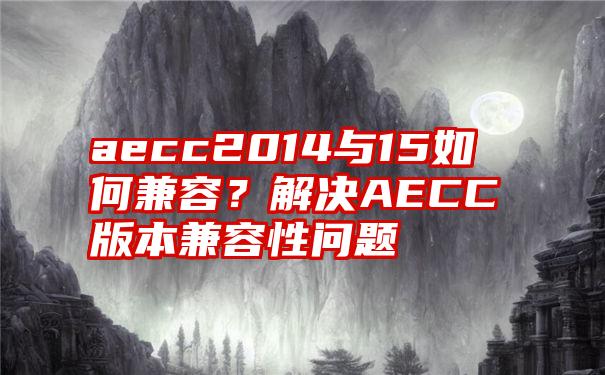 aecc2014与15如何兼容？解决AECC版本兼容性问题