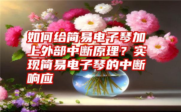 如何给简易电子琴加上外部中断原理？实现简易电子琴的中断响应