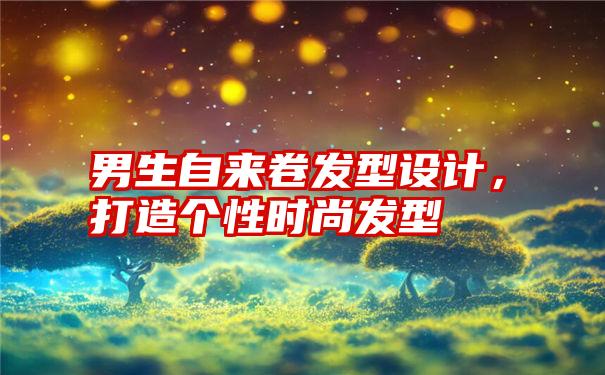 男生自来卷发型设计，打造个性时尚发型