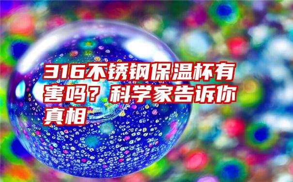 316不锈钢保温杯有害吗？科学家告诉你真相