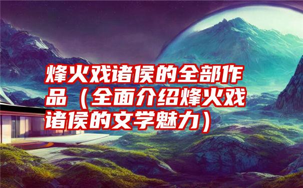 烽火戏诸侯的全部作品（全面介绍烽火戏诸侯的文学魅力）