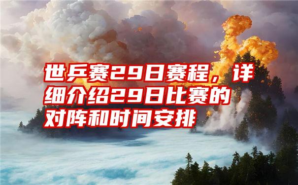 世乒赛29日赛程，详细介绍29日比赛的对阵和时间安排