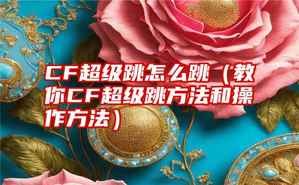 CF超级跳怎么跳（教你CF超级跳方法和操作方法）