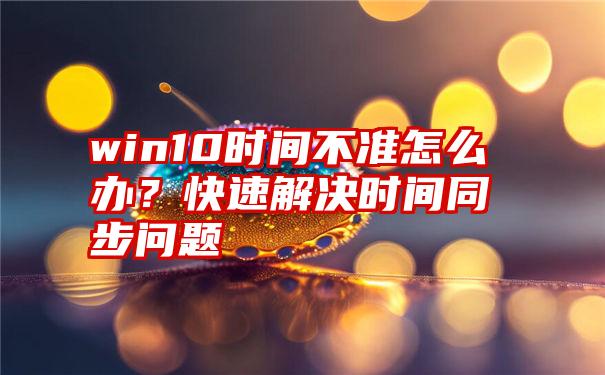 win10时间不准怎么办？快速解决时间同步问题