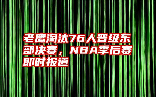 老鹰淘汰76人晋级东部决赛，NBA季后赛即时报道