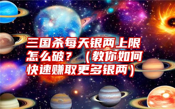 三国杀每天银两上限怎么破？（教你如何快速赚取更多银两）