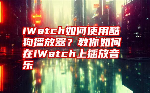 iWatch如何使用酷狗播放器？教你如何在iWatch上播放音乐