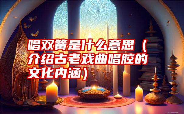 唱双簧是什么意思（介绍古老戏曲唱腔的文化内涵）