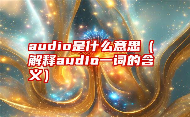 audio是什么意思（解释audio一词的含义）