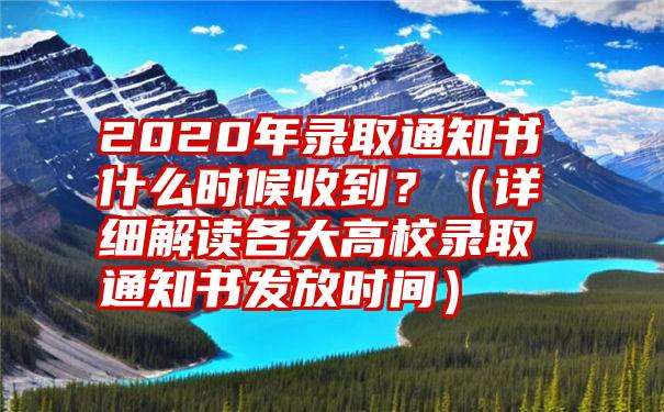 2020年录取通知书什么时候收到？（详细解读各大高校录取通知书发放时间）