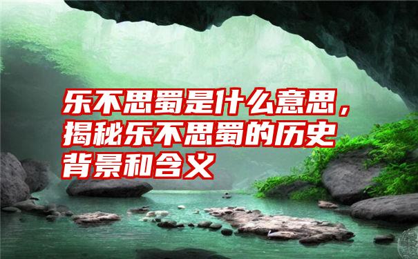 乐不思蜀是什么意思，揭秘乐不思蜀的历史背景和含义