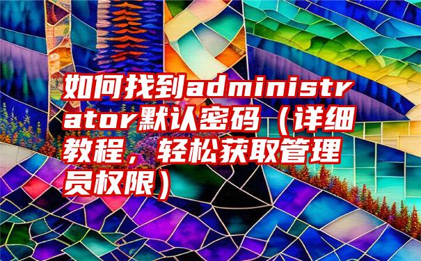 如何找到administrator默认密码（详细教程，轻松获取管理员权限）