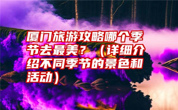 厦门旅游攻略哪个季节去最美？（详细介绍不同季节的景色和活动）