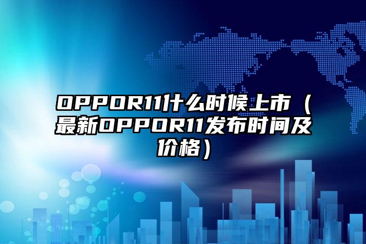 OPPOR11什么时候上市（最新OPPOR11发布时间及价格）