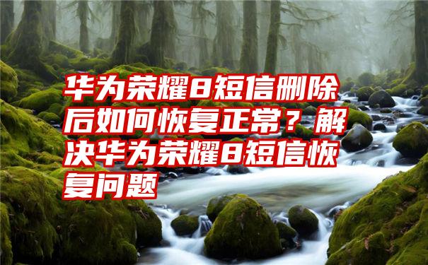 华为荣耀8短信删除后如何恢复正常？解决华为荣耀8短信恢复问题