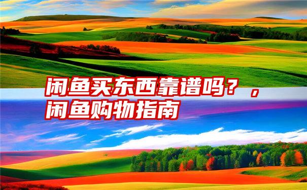 闲鱼买东西靠谱吗？，闲鱼购物指南