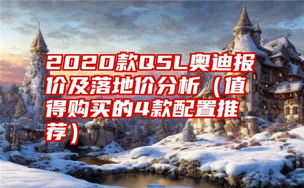 2020款Q5L奥迪报价及落地价分析（值得购买的4款配置推荐）