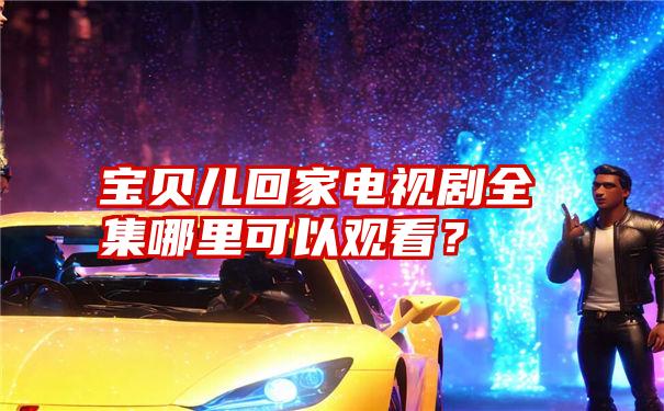 宝贝儿回家电视剧全集哪里可以观看？