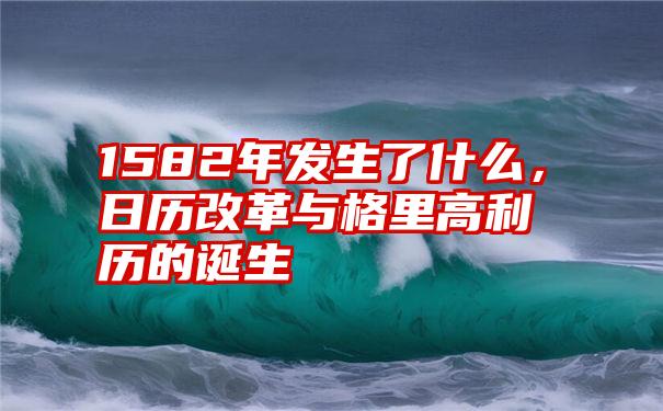 1582年发生了什么，日历改革与格里高利历的诞生