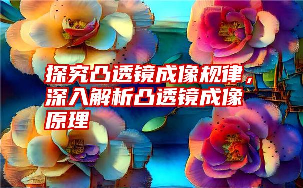 探究凸透镜成像规律，深入解析凸透镜成像原理