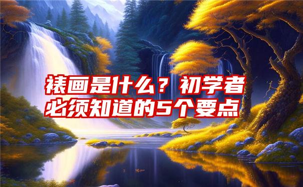 裱画是什么？初学者必须知道的5个要点