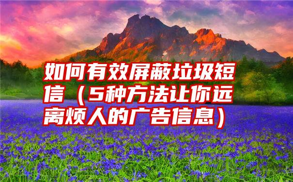 如何有效屏蔽垃圾短信（5种方法让你远离烦人的广告信息）