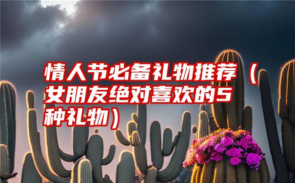 情人节必备礼物推荐（女朋友绝对喜欢的5种礼物）