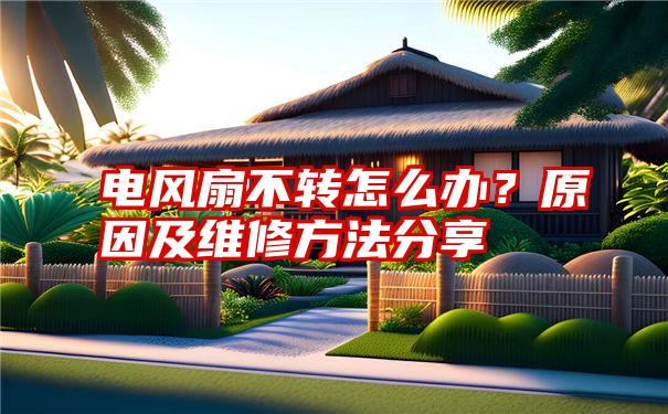 电风扇不转怎么办？原因及维修方法分享