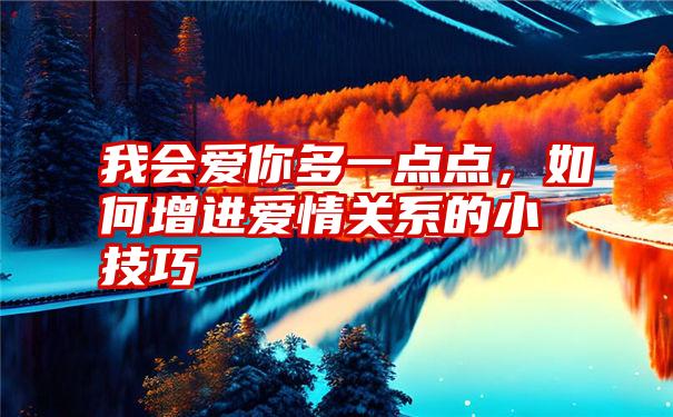 我会爱你多一点点，如何增进爱情关系的小技巧