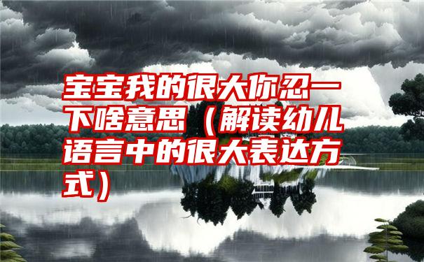 宝宝我的很大你忍一下啥意思（解读幼儿语言中的很大表达方式）