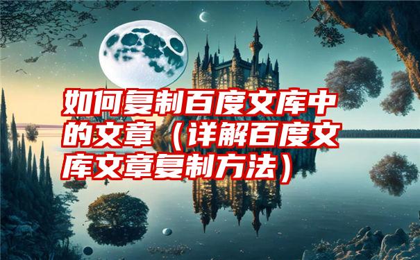 如何复制百度文库中的文章（详解百度文库文章复制方法）