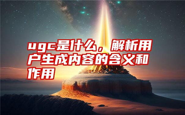 ugc是什么，解析用户生成内容的含义和作用