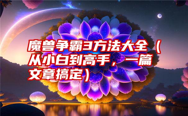 魔兽争霸3方法大全（从小白到高手，一篇文章搞定）