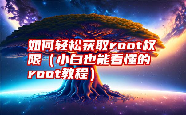 如何轻松获取root权限（小白也能看懂的root教程）