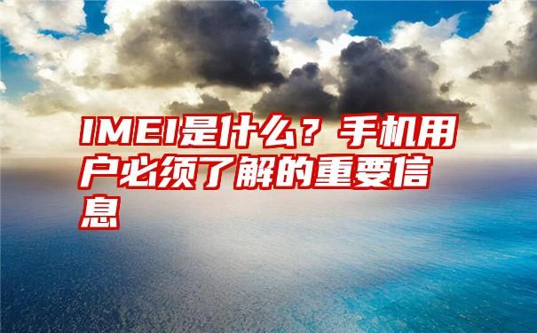 IMEI是什么？手机用户必须了解的重要信息