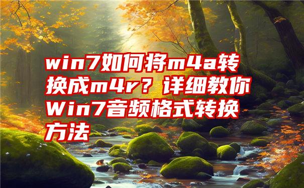 win7如何将m4a转换成m4r？详细教你Win7音频格式转换方法