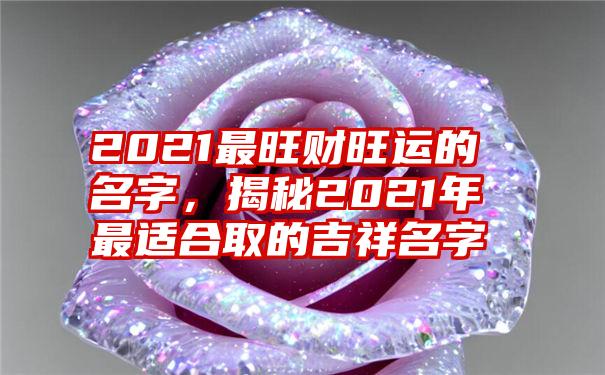 2021最旺财旺运的名字，揭秘2021年最适合取的吉祥名字