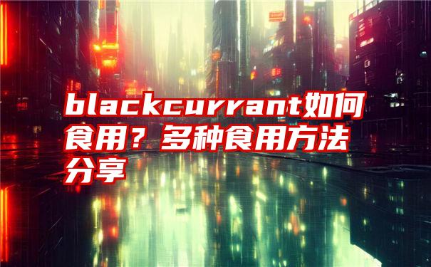 blackcurrant如何食用？多种食用方法分享