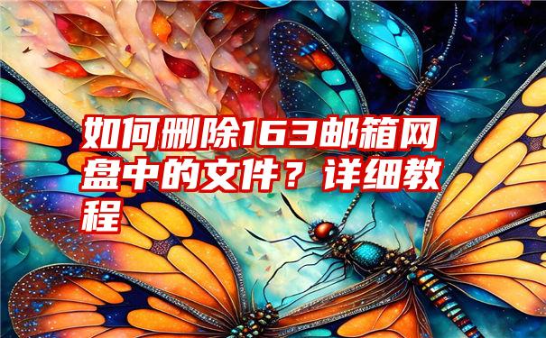 如何删除163邮箱网盘中的文件？详细教程