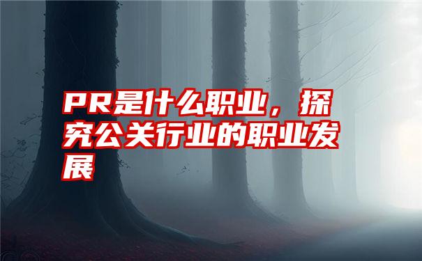 PR是什么职业，探究公关行业的职业发展