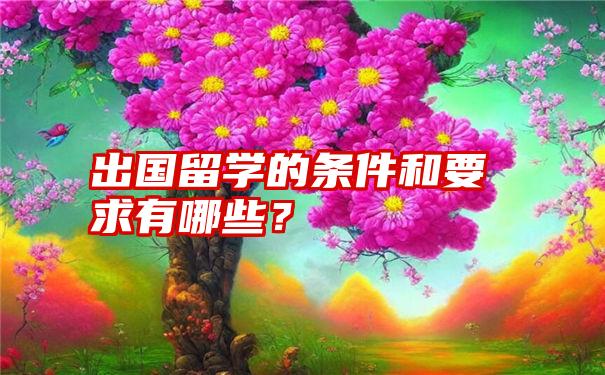 出国留学的条件和要求有哪些？