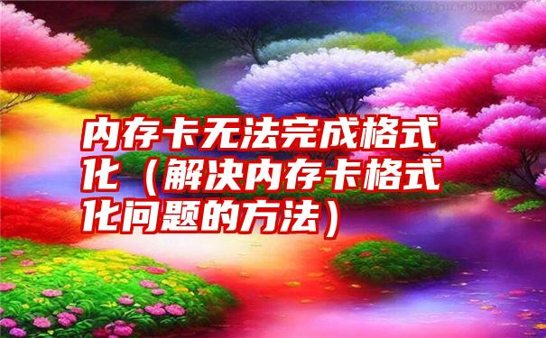 内存卡无法完成格式化（解决内存卡格式化问题的方法）