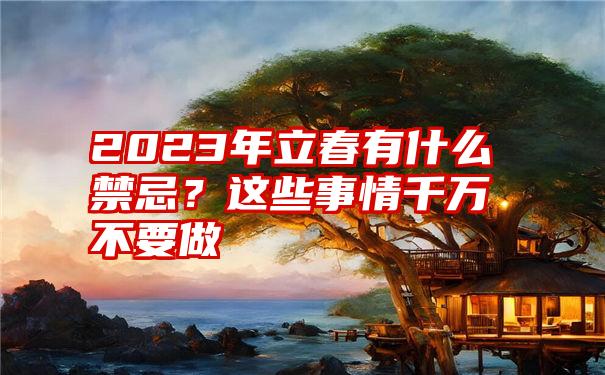 2023年立春有什么禁忌？这些事情千万不要做