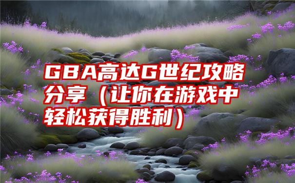 GBA高达G世纪攻略分享（让你在游戏中轻松获得胜利）