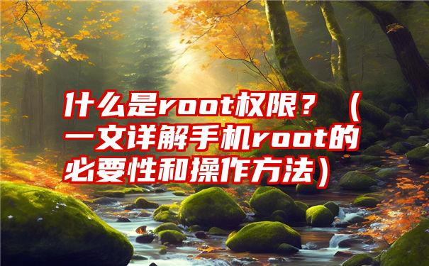 什么是root权限？（一文详解手机root的必要性和操作方法）