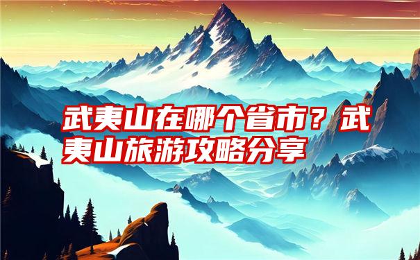 武夷山在哪个省市？武夷山旅游攻略分享